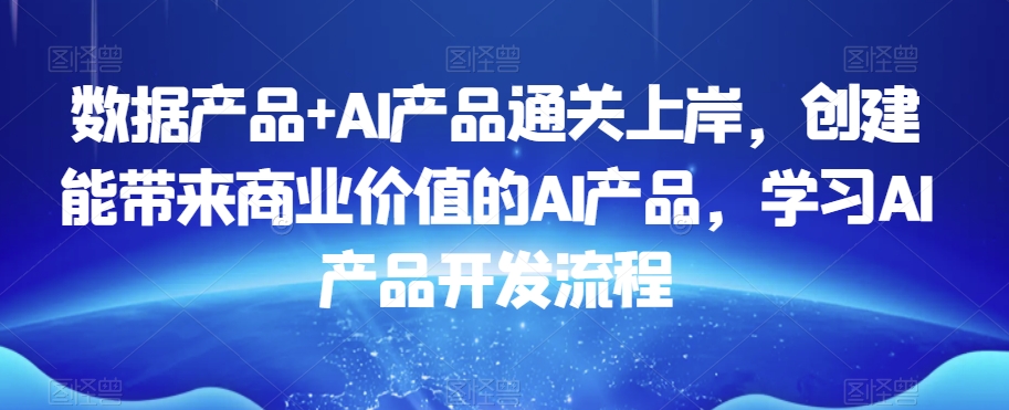 数据产品+AI产品通关上岸，创建能带来商业价值的AI产品，学习AI产品开发流程-小齐资源库