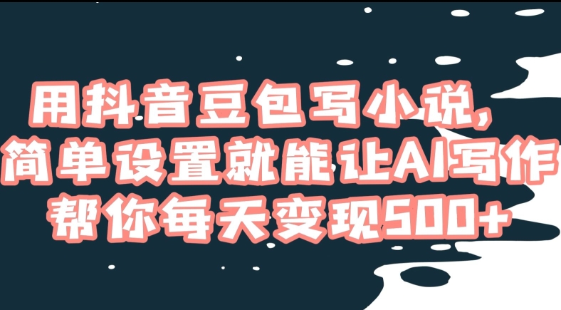 用抖音豆包写小说，简单设置就能让AI写作帮你每天变现500+【揭秘】-小齐资源库