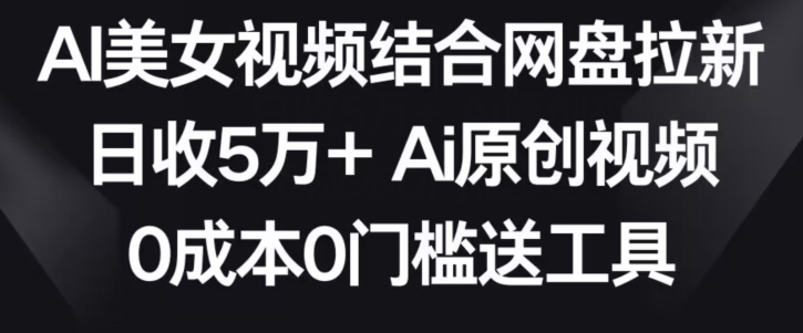 AI美女视频结合网盘拉新，日收5万+两分钟一条Ai原创视频，0成本0门槛送工具【揭秘】-小齐资源库
