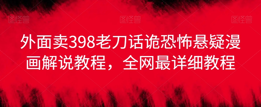 外面卖398老刀话诡恐怖悬疑漫画解说项目，全网最详细教程-小齐资源库