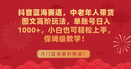 抖音蓝海赛道，中老年人带货图文高阶玩法，单账号日入1000+，小白也可轻松上手，保姆级教学【揭秘】-小齐资源库