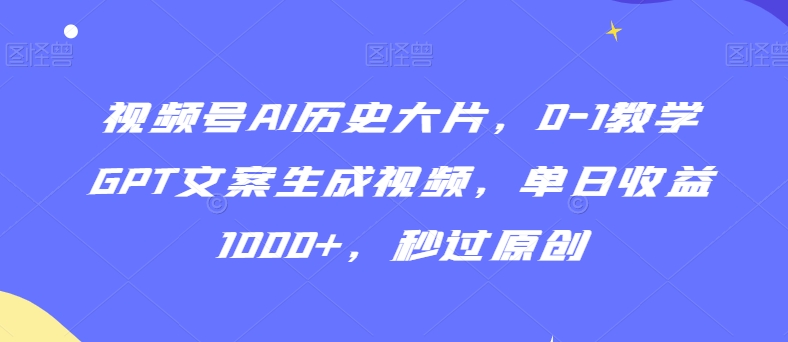 视频号AI历史大片，0-1教学GPT文案生成视频，单日收益1000+，秒过原创【揭秘】-小齐资源库