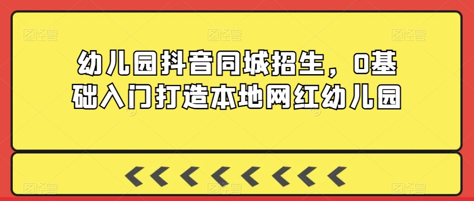 幼儿园抖音同城招生，0基础入门打造本地网红幼儿园-小齐资源库