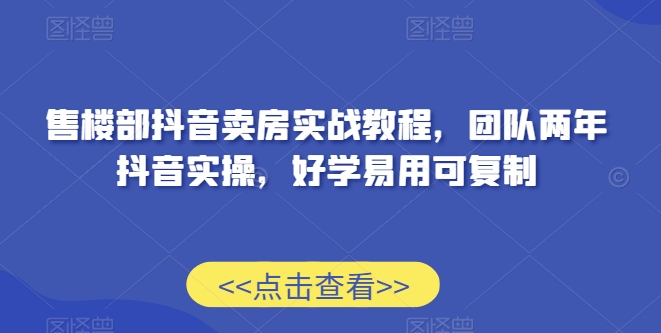 售楼部抖音卖房实战教程，团队两年抖音实操，好学易用可复制-小齐资源库