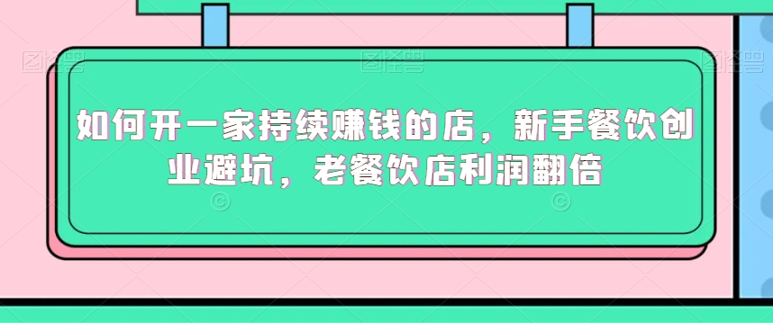 如何开一家持续赚钱的店，新手餐饮创业避坑，老餐饮店利润翻倍-小齐资源库