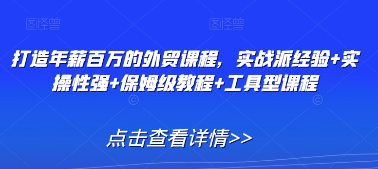 打造年薪百万的外贸课程，实战派经验+实操性强+保姆级教程+工具型课程-小齐资源库