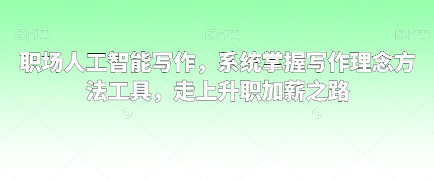 职场人工智能写作，系统掌握写作理念方法工具，走上升职加薪之路-小齐资源库