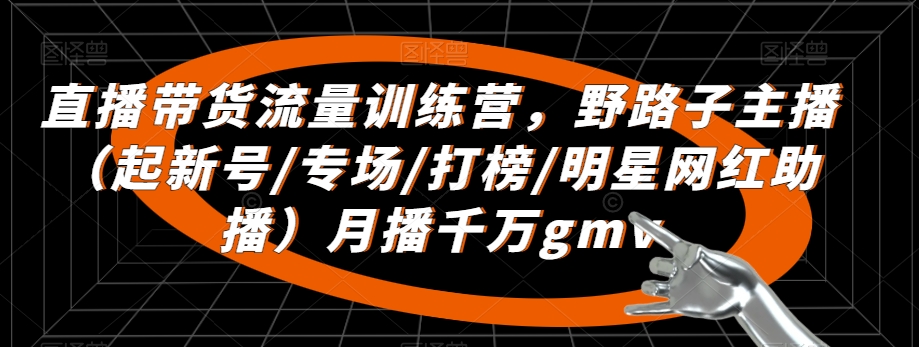 直播带货流量训练营，​野路子主播（起新号/专场/打榜/明星网红助播）月播千万gmv-小齐资源库