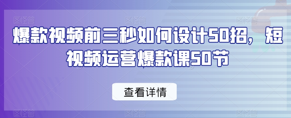 爆款视频前三秒如何设计50招，短视频运营爆款课50节-小齐资源库