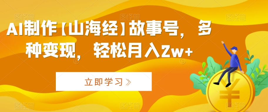 AI制作【山海经】故事号，多种变现，轻松月入2w+【揭秘】-小齐资源库