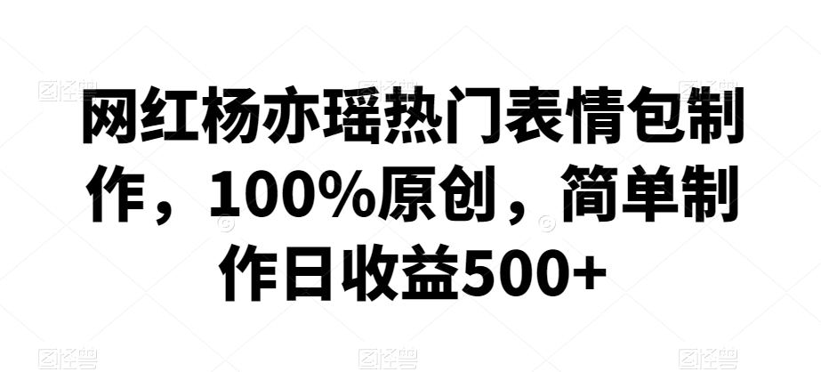 网红杨亦瑶热门表情包制作，100%原创，简单制作日收益500+【揭秘】-小齐资源库
