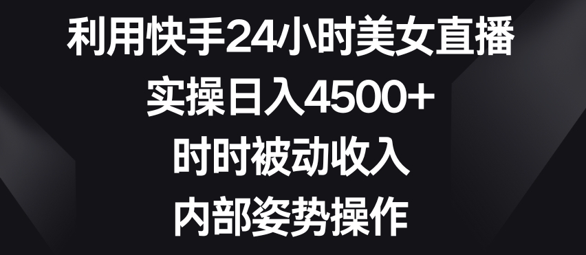 利用快手24小时美女直播，实操日入4500+，时时被动收入，内部姿势操作【揭秘】-小齐资源库