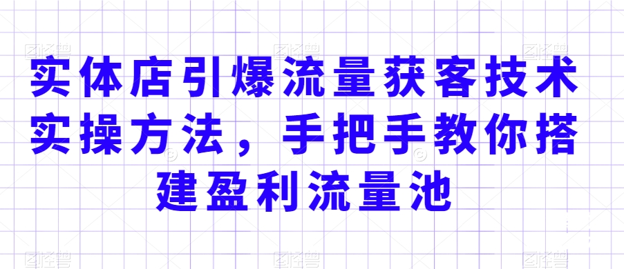 实体店引爆流量获客技术实操方法，手把手教你搭建盈利流量池，让你的生意客户裂变渠道裂变-小齐资源库