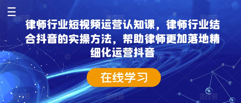 律师行业短视频运营认知课，律师行业结合抖音的实操方法，帮助律师更加落地精细化运营抖音-小齐资源库
