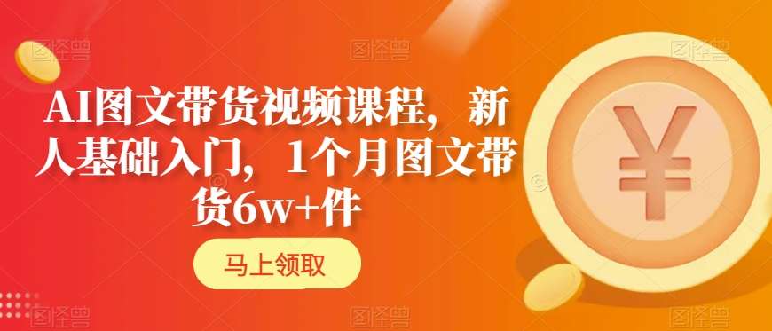 AI图文带货视频课程，新人基础入门，1个月图文带货6w+件-小齐资源库
