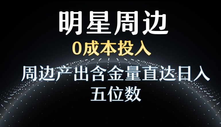 利用明星效应，0成本投入，周边产出含金量直达日入五位数【揭秘】-小齐资源库