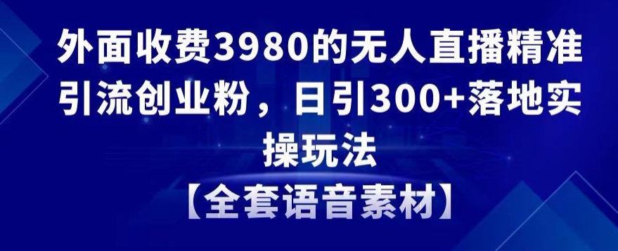 外面收费3980的无人直播精准引流创业粉，日引300+落地实操玩法【全套语音素材】【揭秘】-小齐资源库