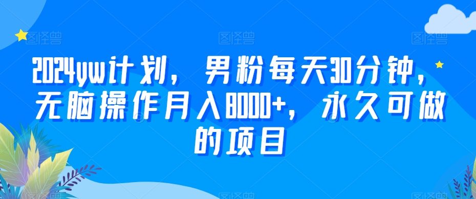 2024yw计划，男粉每天30分钟，无脑操作月入8000+，永久可做的项目【揭秘】-小齐资源库