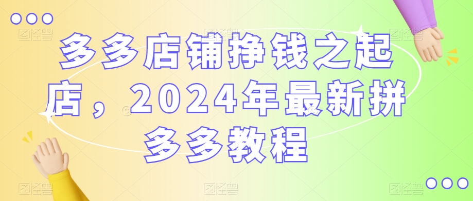 多多店铺挣钱之起店，2024年最新拼多多教程-小齐资源库