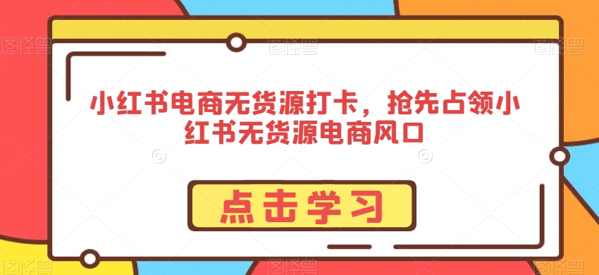 小红书电商无货源打卡，抢先占领小红书无货源电商风口-小齐资源库