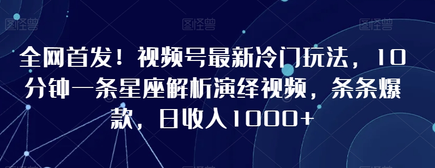 全网首发！视频号最新冷门玩法，10分钟一条星座解析演绎视频，条条爆款，日收入1000+【揭秘】-小齐资源库