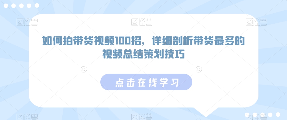 如何拍带货视频100招，详细剖析带货最多的视频总结策划技巧-小齐资源库