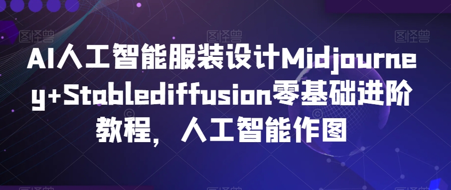 AI人工智能服装设计Midjourney+Stablediffusion零基础进阶教程，人工智能作图-小齐资源库