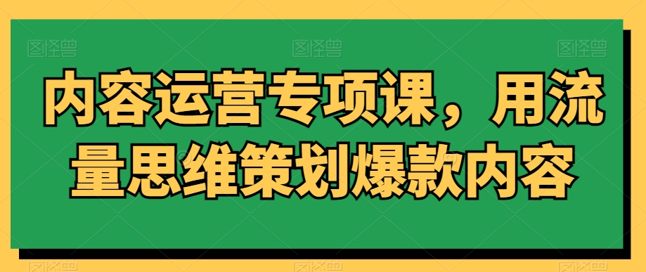 内容运营专项课，用流量思维策划爆款内容-小齐资源库