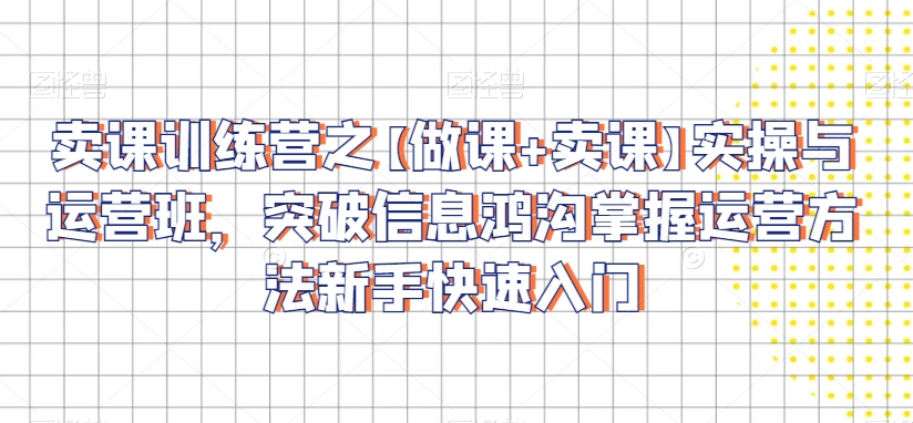 卖课训练营之【做课+卖课】实操与运营班，突破信息鸿沟掌握运营方法新手快速入门-小齐资源库
