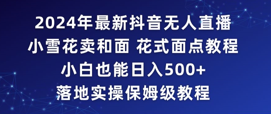 2024年抖音最新无人直播小雪花卖和面、花式面点教程小白也能日入500+落地实操保姆级教程【揭秘】-小齐资源库