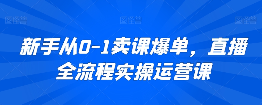 新手从0-1卖课爆单，直播全流程实操运营课-小齐资源库