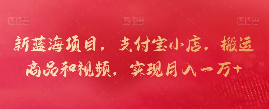 新蓝海项目，支付宝小店，搬运商品和视频，实现月入一万+【揭秘】-小齐资源库