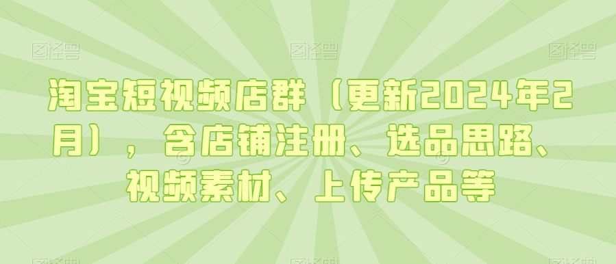 淘宝短视频店群（更新2024年2月），含店铺注册、选品思路、视频素材、上传产品等-小齐资源库