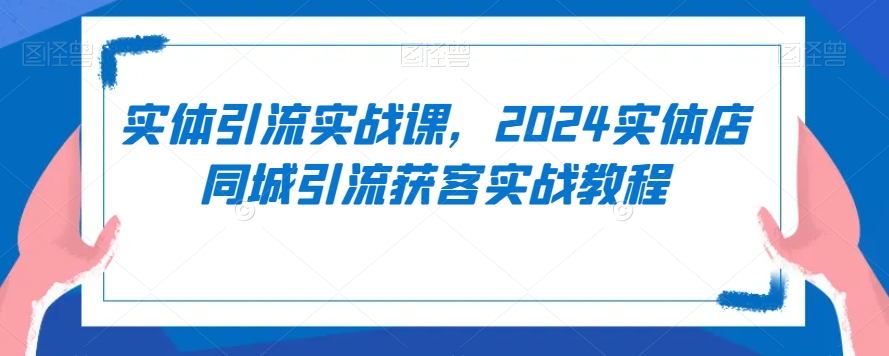 实体引流实战课，2024实体店同城引流获客实战教程-小齐资源库