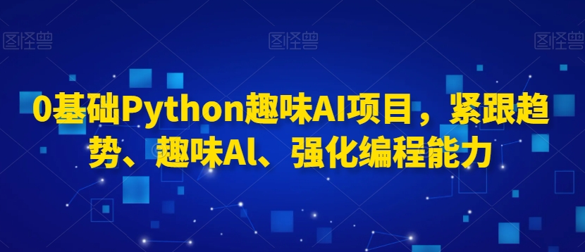 0基础Python趣味AI项目，紧跟趋势、趣味Al、强化编程能力-小齐资源库