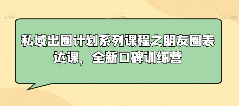 私域出圈计划系列课程之朋友圈表达课，全新口碑训练营-小齐资源库