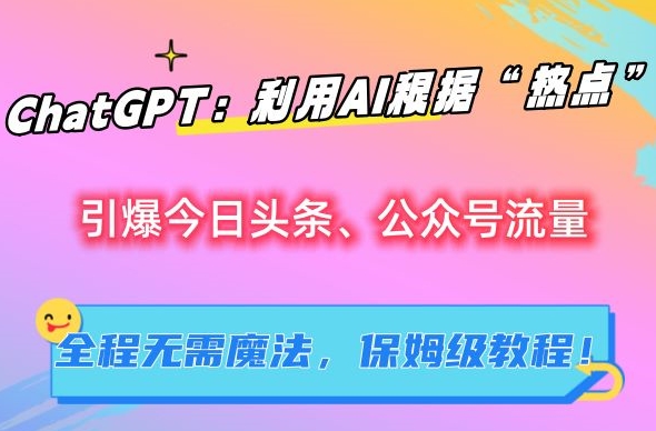 ChatGPT：利用AI根据“热点”引爆今日头条、公众号流量，无需魔法，保姆级教程【揭秘】-小齐资源库