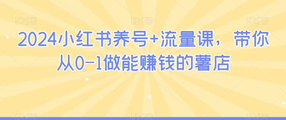 2024小红书养号+流量课，带你从0-1做能赚钱的薯店-小齐资源库