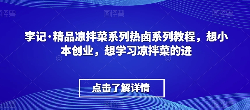李记·精品凉拌菜系列热卤系列教程，想小本创业，想学习凉拌菜的进-小齐资源库