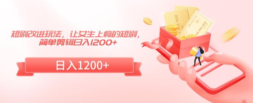 短剧改进玩法，让女生上瘾的短剧，简单剪辑日入1200+【揭秘】-小齐资源库