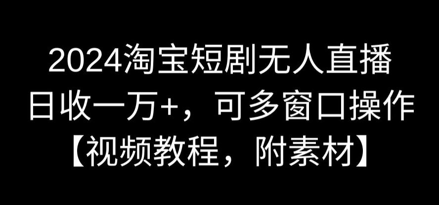 2024淘宝短剧无人直播，日收一万+，可多窗口操作【视频教程，附素材】【揭秘】-小齐资源库
