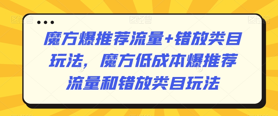 魔方爆推荐流量+错放类目玩法，魔方低成本爆推荐流量和错放类目玩法-小齐资源库