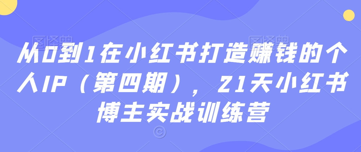 从0到1在小红书打造赚钱的个人IP（第四期），21天小红书博主实战训练营-小齐资源库