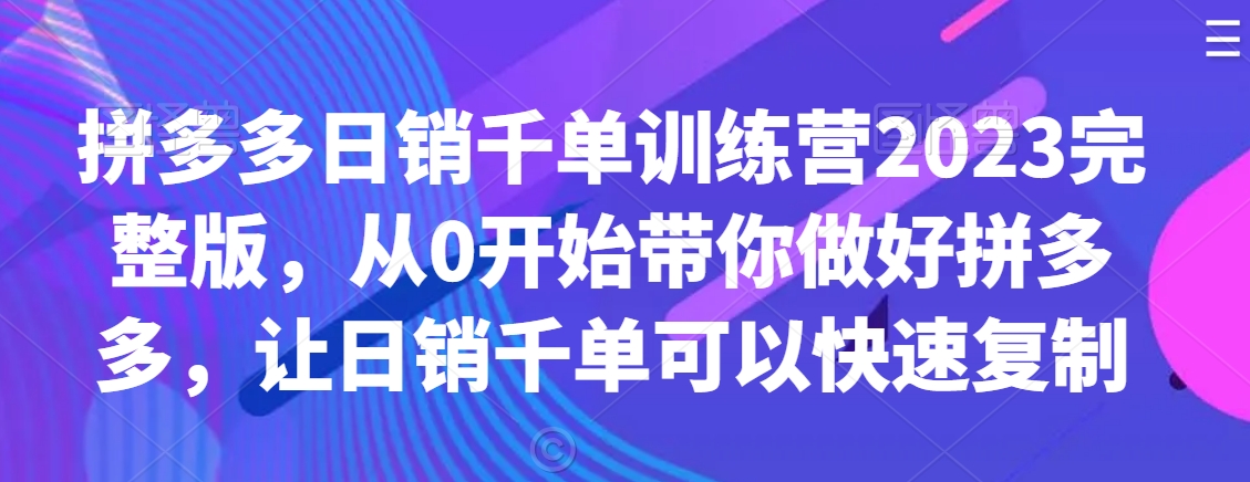 拼多多日销千单训练营2023完整版，从0开始带你做好拼多多，让日销千单可以快速复制-小齐资源库