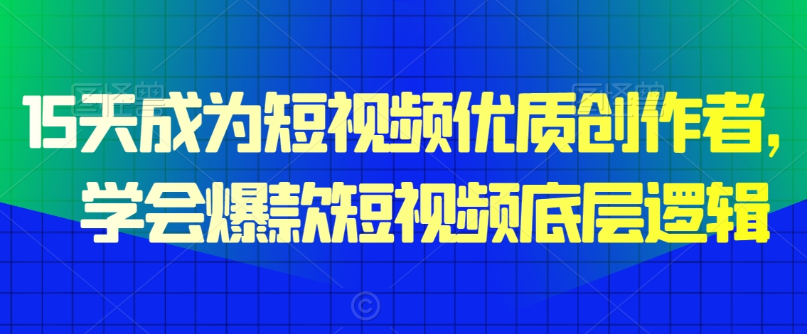 15天成为短视频优质创作者，​学会爆款短视频底层逻辑-小齐资源库