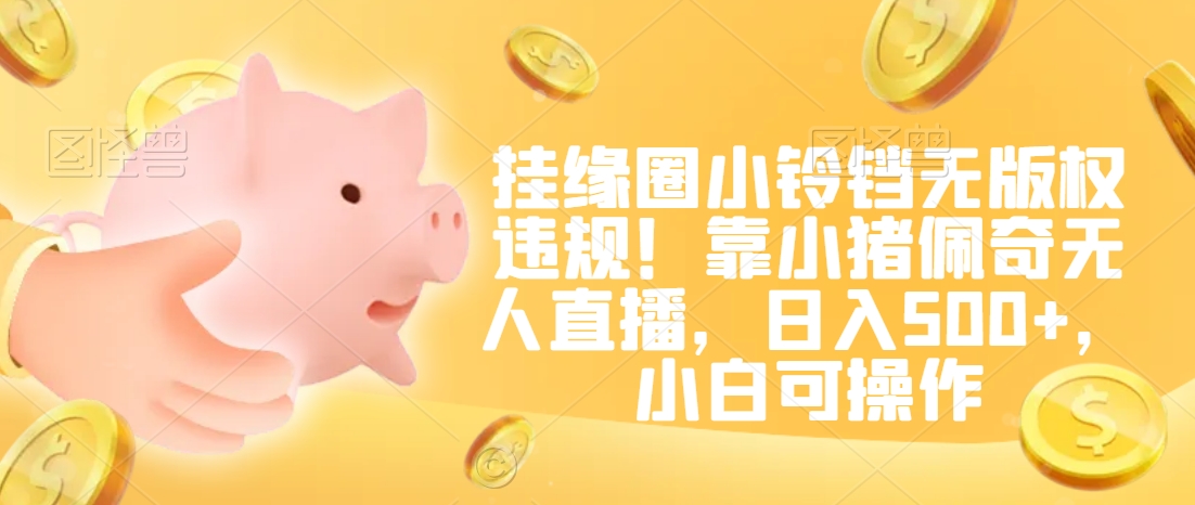 挂缘圈小铃铛无版权违规！靠小猪佩奇无人直播，日入500+，小白可操作【揭秘】-小齐资源库