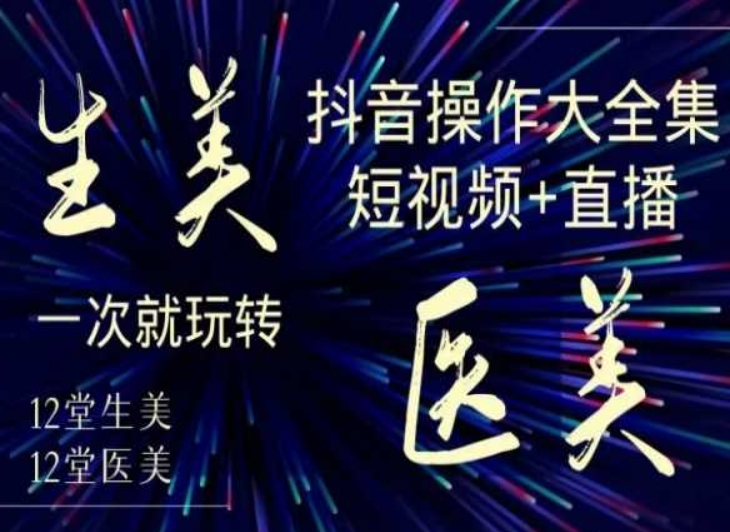 美业全干货·生美·医美抖音操作合集，短视频+直播，一次就玩转-小齐资源库