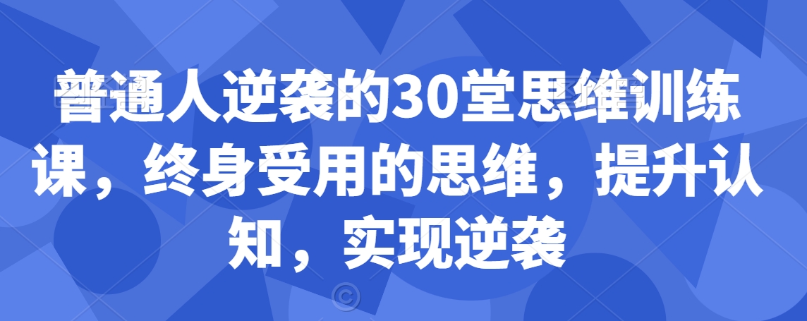 普通人逆袭的30堂思维训练课，​终身受用的思维，提升认知，实现逆袭-小齐资源库
