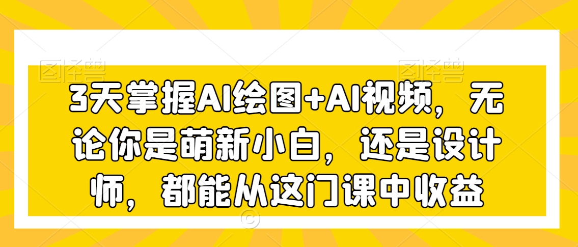 3天掌握AI绘图+AI视频，无论你是萌新小白，还是设计师，都能从这门课中收益-小齐资源库