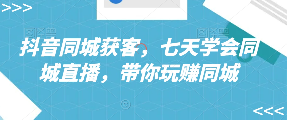 抖音同城获客，七天学会同城直播，带你玩赚同城-小齐资源库